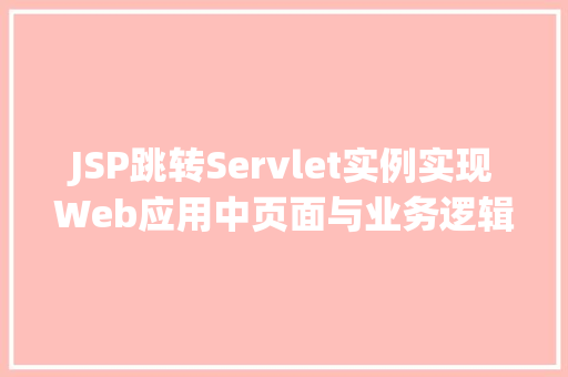 JSP跳转Servlet实例实现Web应用中页面与业务逻辑的完美结合