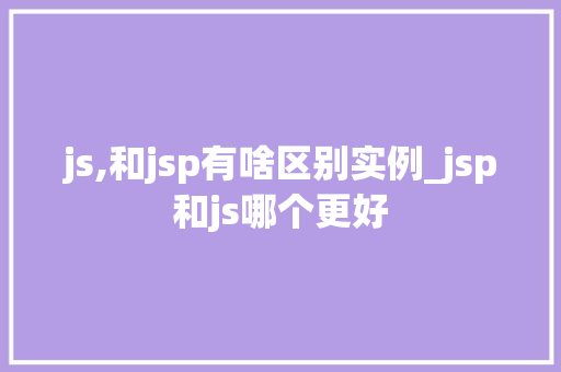 js,和jsp有啥区别实例_jsp和js哪个更好