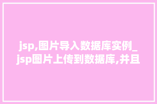 jsp,图片导入数据库实例_jsp图片上传到数据库,并且实现取出来