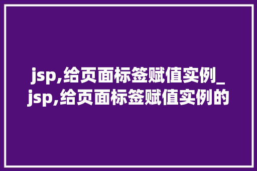jsp,给页面标签赋值实例_jsp,给页面标签赋值实例的方法
