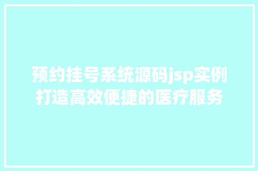预约挂号系统源码jsp实例打造高效便捷的医疗服务