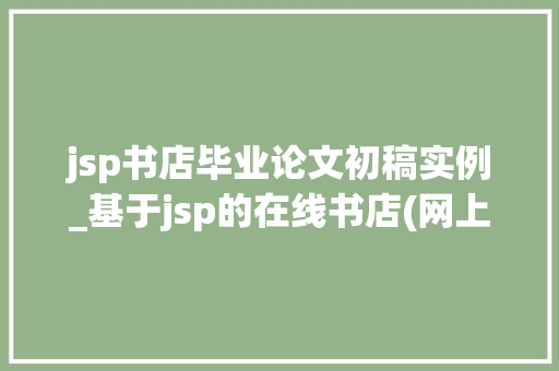 jsp书店毕业论文初稿实例_基于jsp的在线书店(网上书店)毕业论文,兼,源代码下载