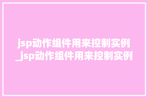 jsp动作组件用来控制实例_jsp动作组件用来控制实例的什么