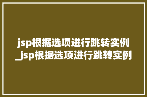 jsp根据选项进行跳转实例_jsp根据选项进行跳转实例操作  第1张