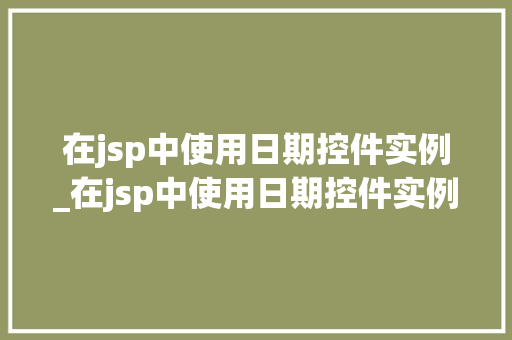 在jsp中使用日期控件实例_在jsp中使用日期控件实例是什么