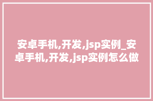 安卓手机,开发,jsp实例_安卓手机,开发,jsp实例怎么做