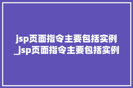 jsp页面指令主要包括实例_jsp页面指令主要包括实例和什么