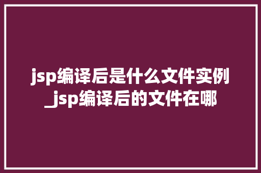 jsp编译后是什么文件实例_jsp编译后的文件在哪