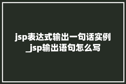 jsp表达式输出一句话实例_jsp输出语句怎么写