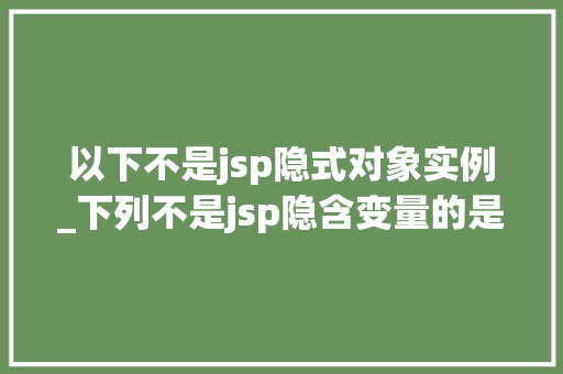 以下不是jsp隐式对象实例_下列不是jsp隐含变量的是