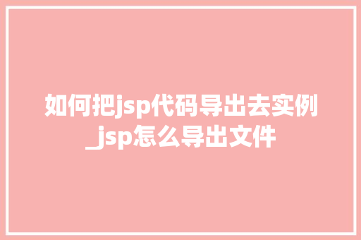 如何把jsp代码导出去实例_jsp怎么导出文件