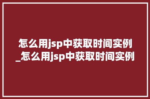 怎么用jsp中获取时间实例_怎么用jsp中获取时间实例文件
