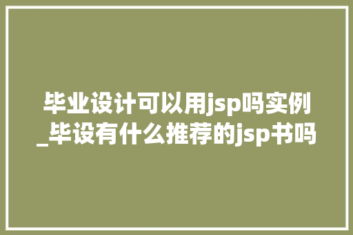 毕业设计可以用jsp吗实例_毕设有什么推荐的jsp书吗