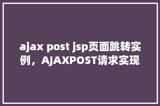 ajax post jsp页面跳转实例，AJAXPOST请求实现JSP页面跳转实例