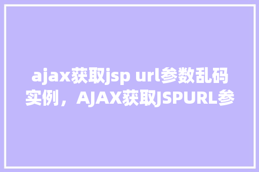 ajax获取jsp url参数乱码实例，AJAX获取JSPURL参数乱码实例