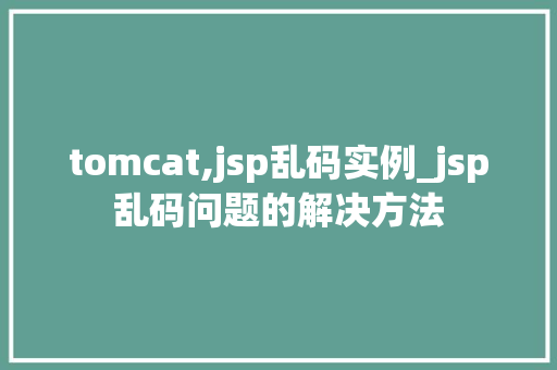 tomcat,jsp乱码实例_jsp乱码问题的解决方法