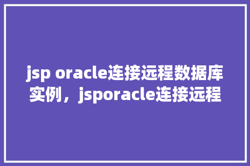 jsp oracle连接远程数据库实例，jsporacle连接远程数据库实例