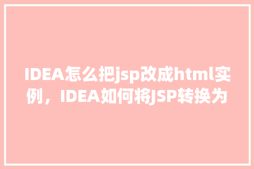 IDEA怎么把jsp改成html实例，IDEA如何将JSP转换为HTML实例