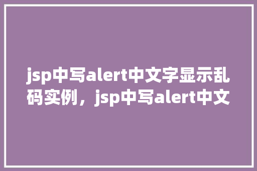 jsp中写alert中文字显示乱码实例，jsp中写alert中文字显示乱码实例