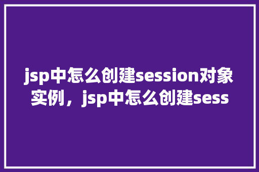 jsp中怎么创建session对象实例，jsp中怎么创建session对象实例  第1张
