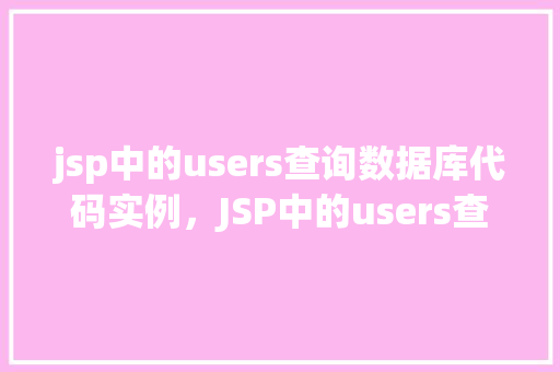 jsp中的users查询数据库代码实例，JSP中的users查询数据库代码实例