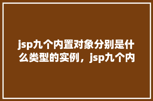 jsp九个内置对象分别是什么类型的实例，jsp九个内置对象分别是什么类型的实例