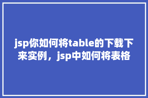 jsp你如何将table的下载下来实例，jsp中如何将表格数据下载为CSV实例