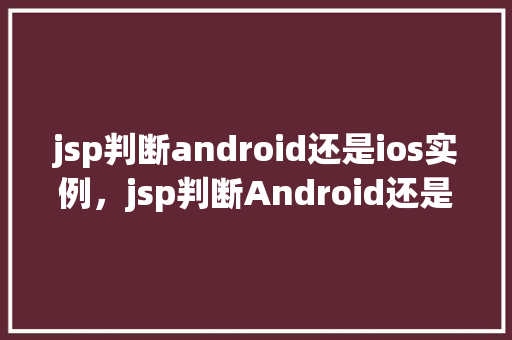 jsp判断android还是ios实例，jsp判断Android还是iOS实例
