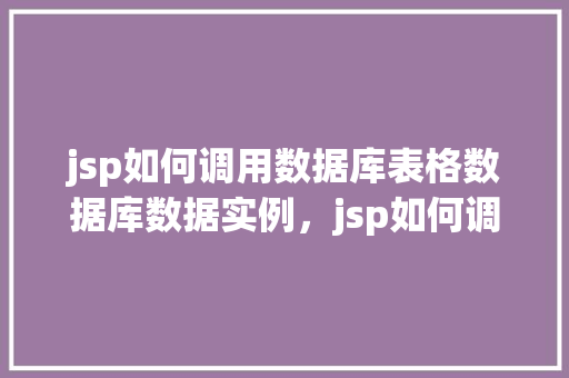 jsp如何调用数据库表格数据库数据实例，jsp如何调用数据库表格数据库数据实例  第1张