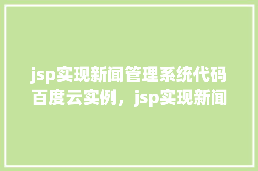 jsp实现新闻管理系统代码百度云实例，jsp实现新闻管理系统代码百度云实例