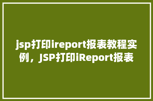 jsp打印ireport报表教程实例，JSP打印iReport报表教程实例