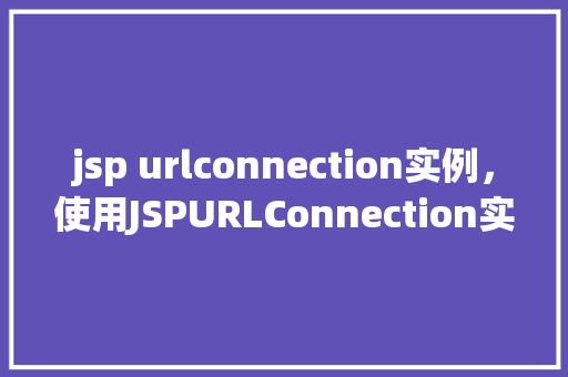 jsp urlconnection实例，使用JSPURLConnection实例进行网络请求