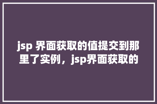 jsp 界面获取的值提交到那里了实例，jsp界面获取的值提交到那里了实例