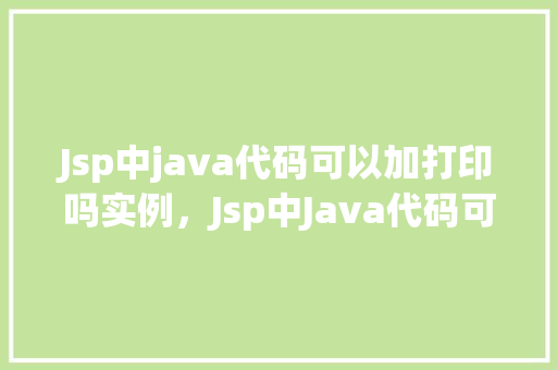 Jsp中java代码可以加打印吗实例，Jsp中Java代码可以加打印吗实例