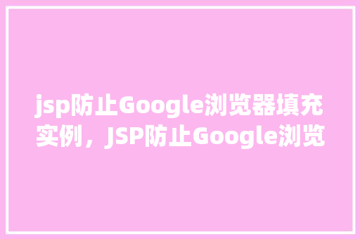 jsp防止Google浏览器填充实例，JSP防止Google浏览器填充实例  第1张