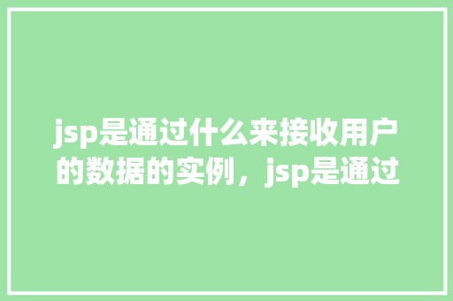 jsp是通过什么来接收用户的数据的实例，jsp是通过什么来接收用户的数据的实例  第1张