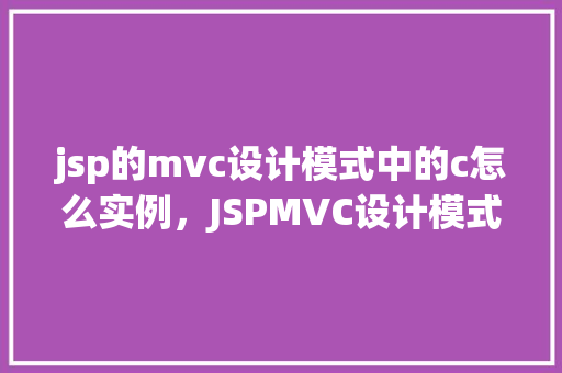 jsp的mvc设计模式中的c怎么实例，JSPMVC设计模式中Controller的实例化方法