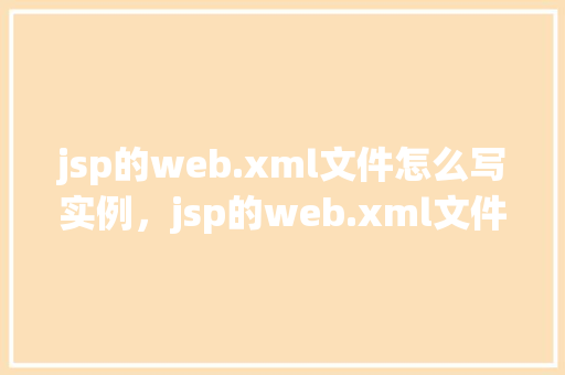 jsp的web.xml文件怎么写实例，jsp的web.xml文件编写实例  第1张
