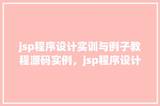 jsp程序设计实训与例子教程源码实例，jsp程序设计实训与例子教程源码实例详解