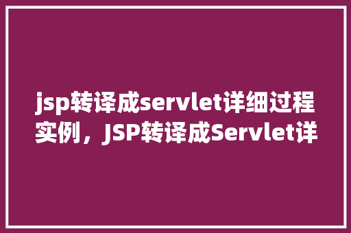 jsp转译成servlet详细过程实例，JSP转译成Servlet详细过程实例