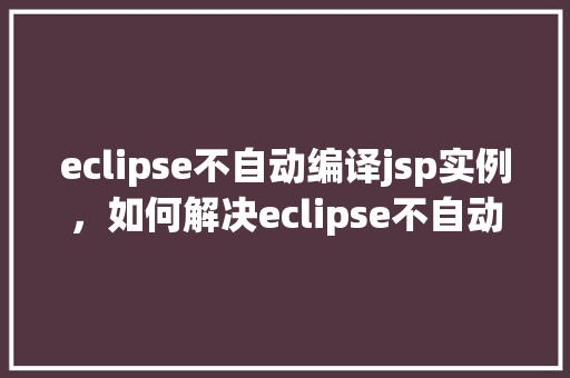 eclipse不自动编译jsp实例，如何解决eclipse不自动编译jsp实例的问题