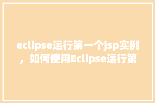 eclipse运行第一个jsp实例，如何使用Eclipse运行第一个JSP实例
