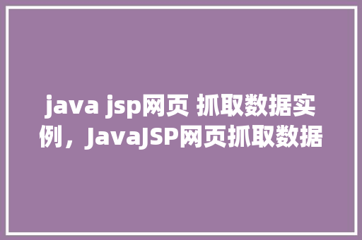 java jsp网页 抓取数据实例，JavaJSP网页抓取数据实例：如何模拟人工提问获取信息  第1张