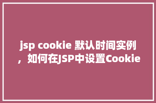 jsp cookie 默认时间实例，如何在JSP中设置Cookie的默认时间实例