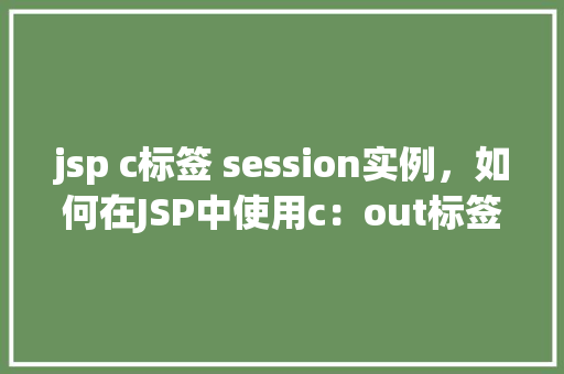 jsp c标签 session实例，如何在JSP中使用c：out标签输出Session实例中的数据