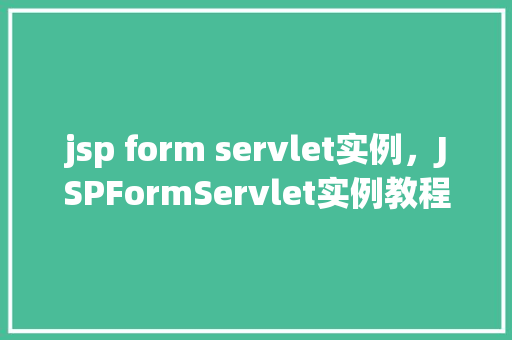 jsp form servlet实例，JSPFormServlet实例教程：从表单提交到数据处理的完整过程