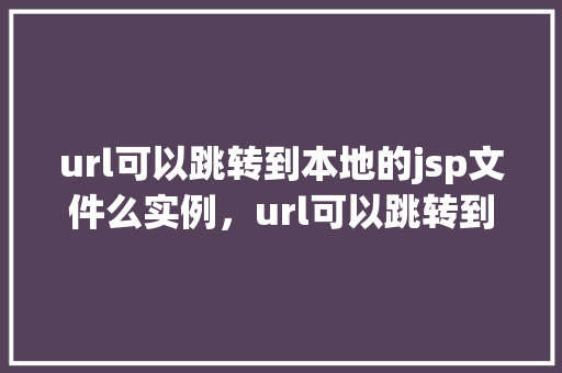 url可以跳转到本地的jsp文件么实例，url可以跳转到本地的jsp文件实例  第1张