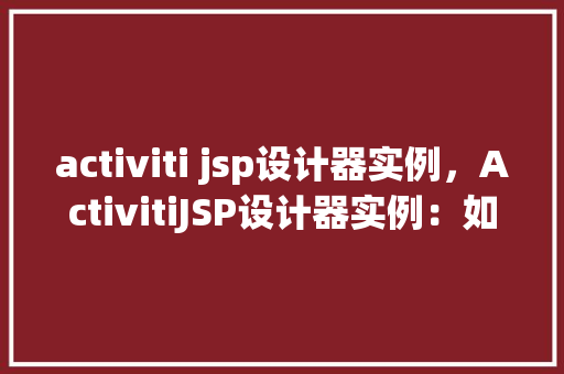 activiti jsp设计器实例，ActivitiJSP设计器实例：如何构建流程定义页面