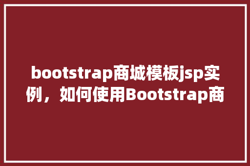 bootstrap商城模板jsp实例，如何使用Bootstrap商城模板在JSP中创建实例