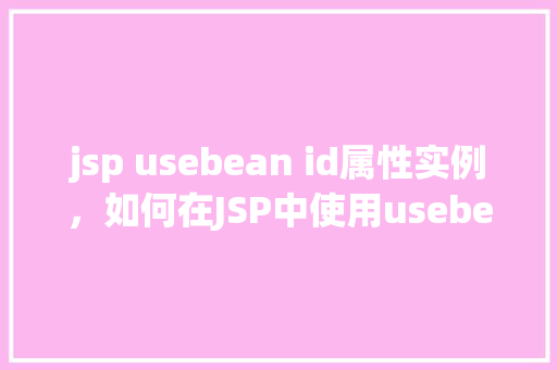 jsp usebean id属性实例，如何在JSP中使用usebean标签的id属性实例化对象  第1张